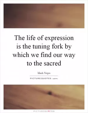 The life of expression is the tuning fork by which we find our way to the sacred Picture Quote #1
