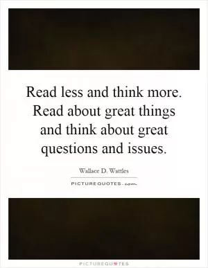 Read less and think more. Read about great things and think about great questions and issues Picture Quote #1
