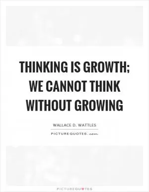 Thinking is growth; we cannot think without growing Picture Quote #1
