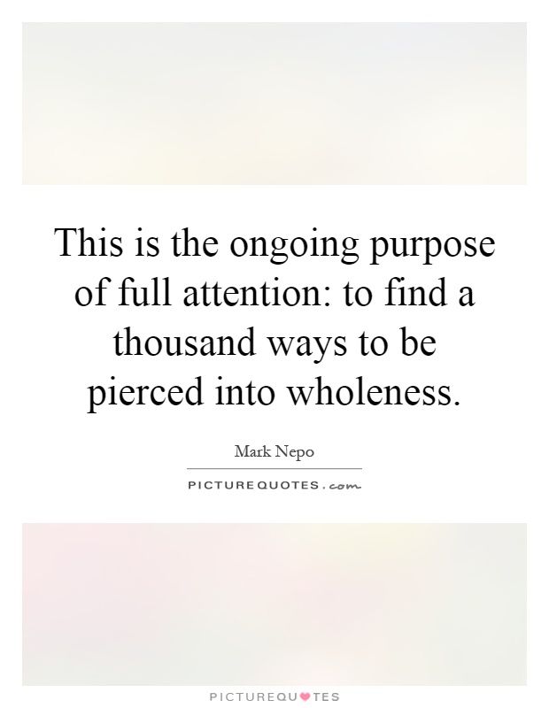 This is the ongoing purpose of full attention: to find a thousand ways to be pierced into wholeness Picture Quote #1