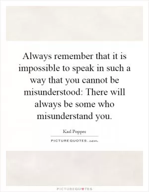 Always remember that it is impossible to speak in such a way that you cannot be misunderstood: There will always be some who misunderstand you Picture Quote #1