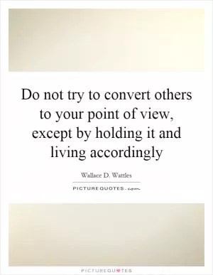 Do not try to convert others to your point of view, except by holding it and living accordingly Picture Quote #1