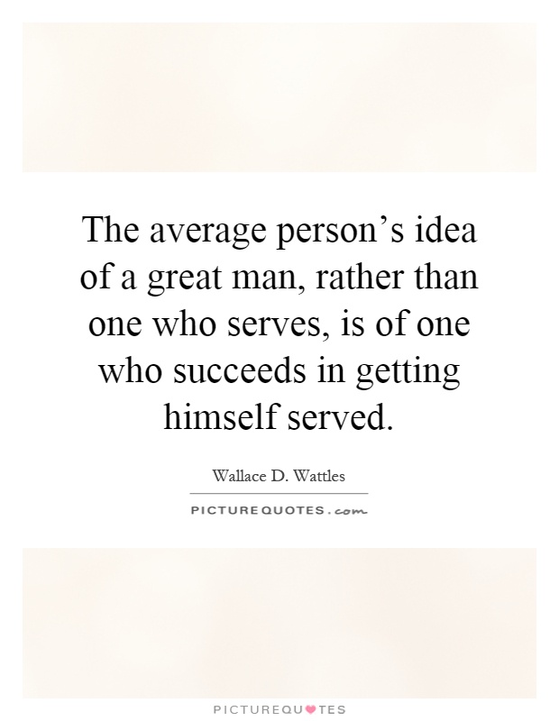 The average person's idea of a great man, rather than one who serves, is of one who succeeds in getting himself served Picture Quote #1