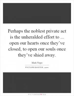Perhaps the noblest private act is the unheralded effort to... open our hearts once they’ve closed, to open our souls once they’ve shied away Picture Quote #1