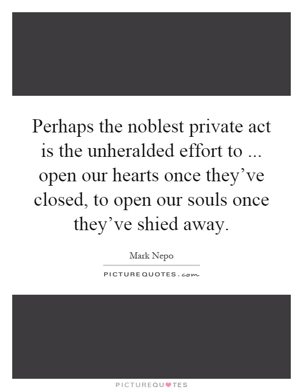 Perhaps the noblest private act is the unheralded effort to... open our hearts once they've closed, to open our souls once they've shied away Picture Quote #1