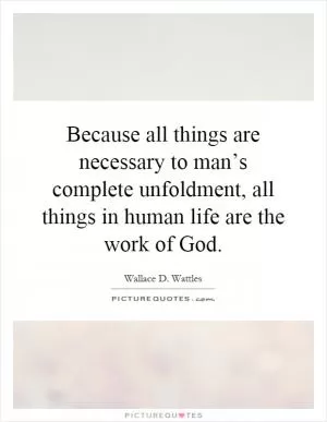 Because all things are necessary to man’s complete unfoldment, all things in human life are the work of God Picture Quote #1