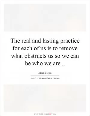 The real and lasting practice for each of us is to remove what obstructs us so we can be who we are Picture Quote #1