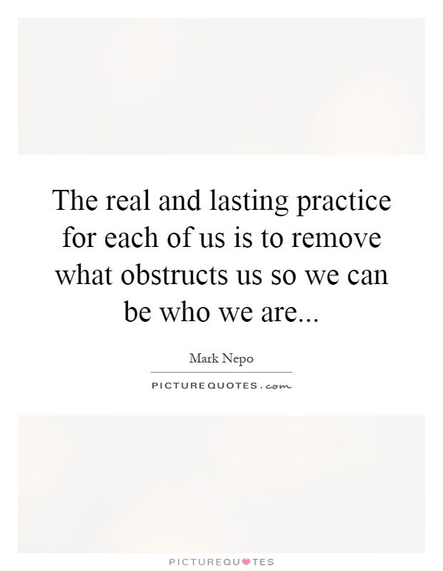 The real and lasting practice for each of us is to remove what obstructs us so we can be who we are Picture Quote #1