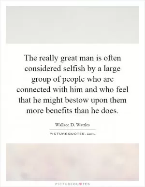 The really great man is often considered selfish by a large group of people who are connected with him and who feel that he might bestow upon them more benefits than he does Picture Quote #1