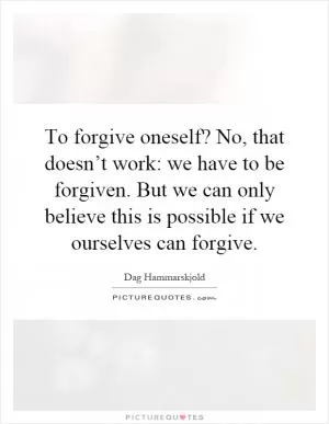 To forgive oneself? No, that doesn’t work: we have to be forgiven. But we can only believe this is possible if we ourselves can forgive Picture Quote #1