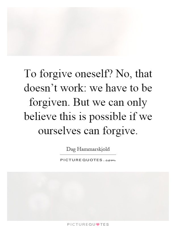 To forgive oneself? No, that doesn't work: we have to be forgiven. But we can only believe this is possible if we ourselves can forgive Picture Quote #1