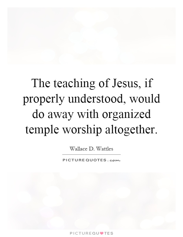 The teaching of Jesus, if properly understood, would do away with organized temple worship altogether Picture Quote #1