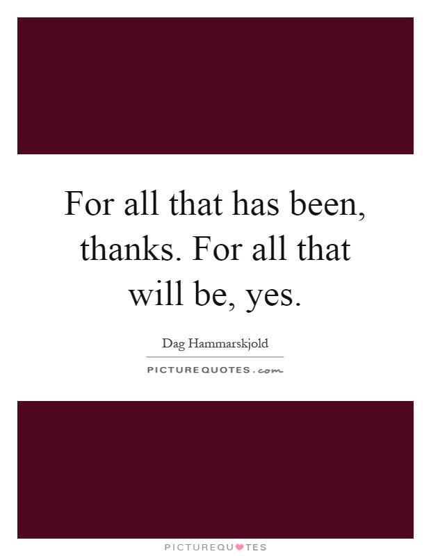 For all that has been, thanks. For all that will be, yes Picture Quote #1