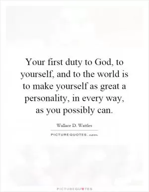 Your first duty to God, to yourself, and to the world is to make yourself as great a personality, in every way, as you possibly can Picture Quote #1
