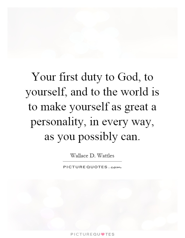 Your first duty to God, to yourself, and to the world is to make yourself as great a personality, in every way, as you possibly can Picture Quote #1