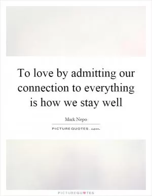 To love by admitting our connection to everything is how we stay well Picture Quote #1