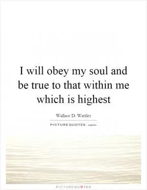 I will obey my soul and be true to that within me which is highest Picture Quote #1