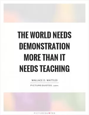 The world needs demonstration more than it needs teaching Picture Quote #1