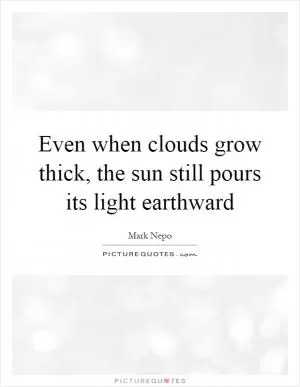 Even when clouds grow thick, the sun still pours its light earthward Picture Quote #1