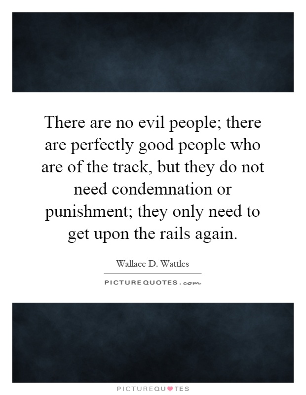 There are no evil people; there are perfectly good people who are of the track, but they do not need condemnation or punishment; they only need to get upon the rails again Picture Quote #1