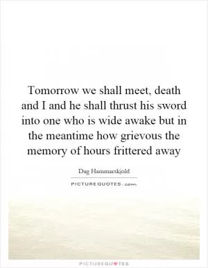 Tomorrow we shall meet, death and I and he shall thrust his sword into one who is wide awake but in the meantime how grievous the memory of hours frittered away Picture Quote #1