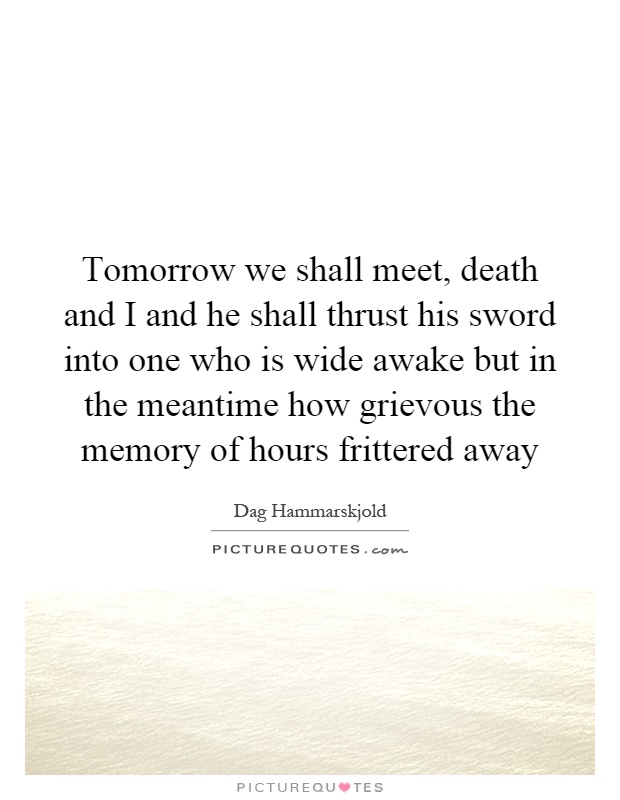 Tomorrow we shall meet, death and I and he shall thrust his sword into one who is wide awake but in the meantime how grievous the memory of hours frittered away Picture Quote #1