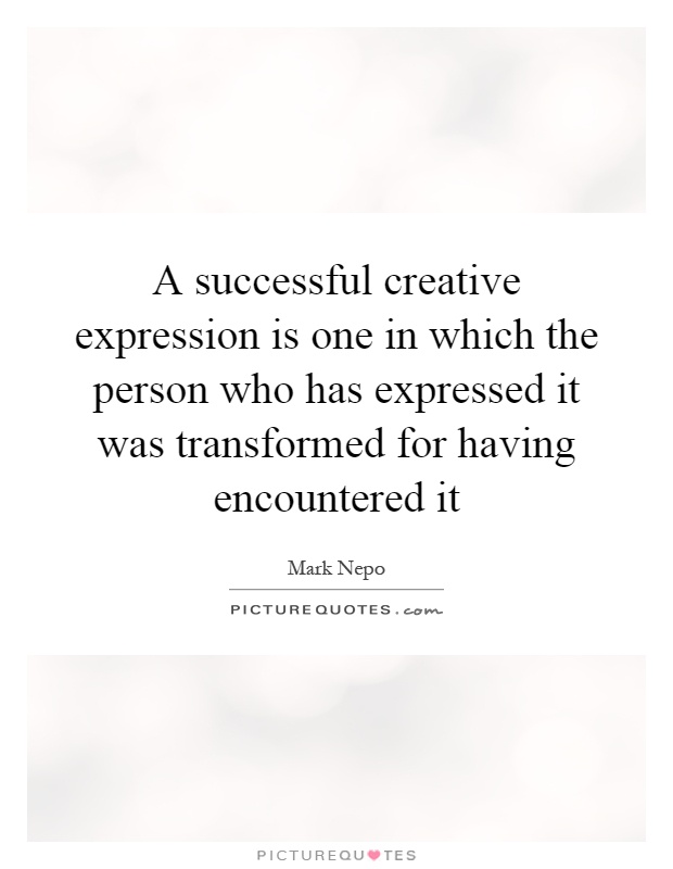 A successful creative expression is one in which the person who has expressed it was transformed for having encountered it Picture Quote #1
