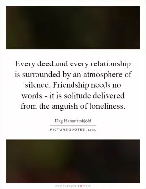 Every deed and every relationship is surrounded by an atmosphere of silence. Friendship needs no words - it is solitude delivered from the anguish of loneliness Picture Quote #1