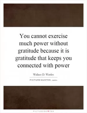 You cannot exercise much power without gratitude because it is gratitude that keeps you connected with power Picture Quote #1