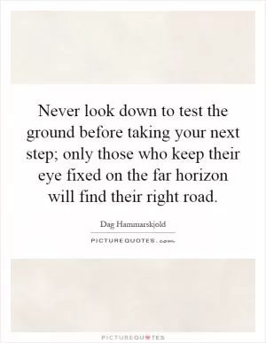 Never look down to test the ground before taking your next step; only those who keep their eye fixed on the far horizon will find their right road Picture Quote #1