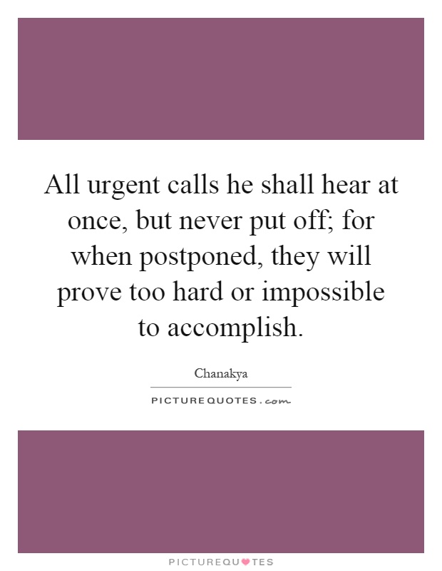 All urgent calls he shall hear at once, but never put off; for when postponed, they will prove too hard or impossible to accomplish Picture Quote #1