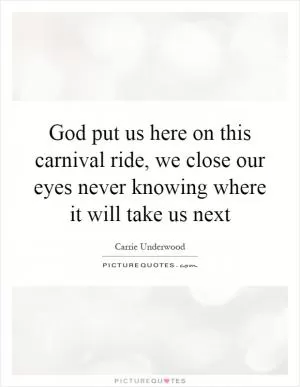 God put us here on this carnival ride, we close our eyes never knowing where it will take us next Picture Quote #1