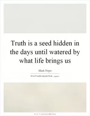 Truth is a seed hidden in the days until watered by what life brings us Picture Quote #1