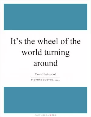 It’s the wheel of the world turning around Picture Quote #1