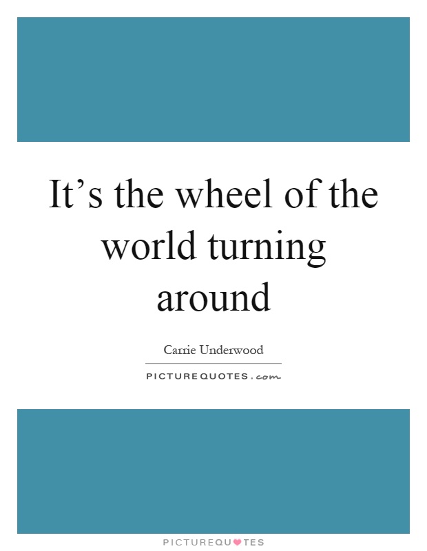 It's the wheel of the world turning around Picture Quote #1