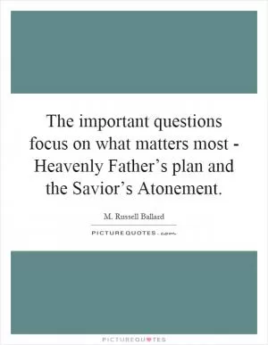 The important questions focus on what matters most - Heavenly Father’s plan and the Savior’s Atonement Picture Quote #1