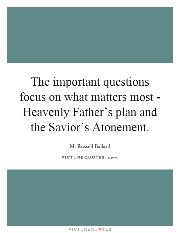 The important questions focus on what matters most - Heavenly Father's plan and the Savior's Atonement Picture Quote #1