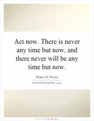 Act now. There is never any time but now, and there never will be any time but now Picture Quote #1