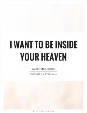 I want to be inside your heaven Picture Quote #1