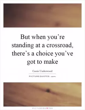 But when you’re standing at a crossroad, there’s a choice you’ve got to make Picture Quote #1
