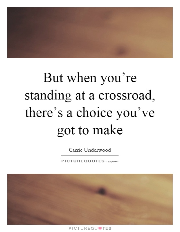 But when you're standing at a crossroad, there's a choice you've got to make Picture Quote #1