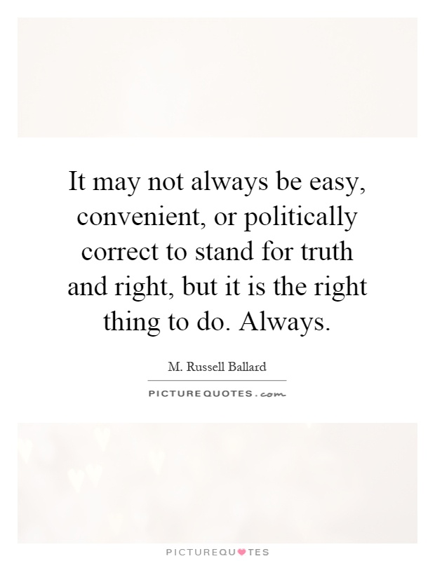 It may not always be easy, convenient, or politically correct to stand for truth and right, but it is the right thing to do. Always Picture Quote #1