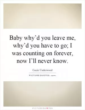 Baby why’d you leave me, why’d you have to go; I was counting on forever, now I’ll never know Picture Quote #1