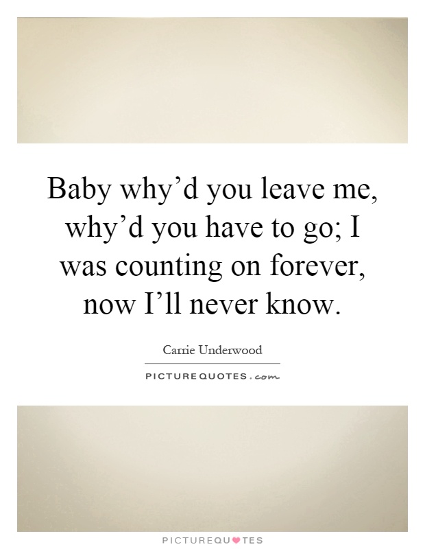 Baby why'd you leave me, why'd you have to go; I was counting on forever, now I'll never know Picture Quote #1