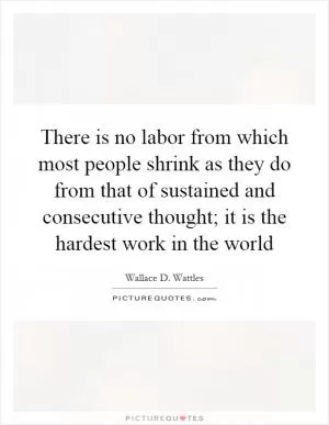 There is no labor from which most people shrink as they do from that of sustained and consecutive thought; it is the hardest work in the world Picture Quote #1