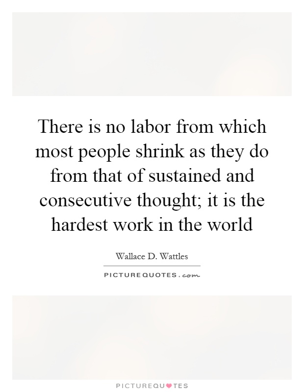 There is no labor from which most people shrink as they do from that of sustained and consecutive thought; it is the hardest work in the world Picture Quote #1