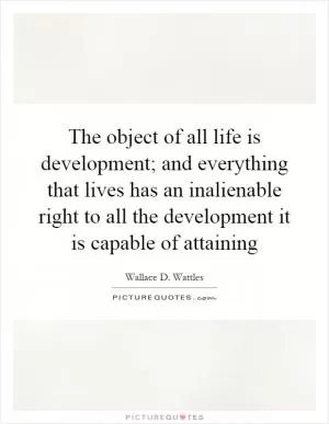 The object of all life is development; and everything that lives has an inalienable right to all the development it is capable of attaining Picture Quote #1