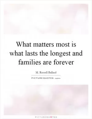 What matters most is what lasts the longest and families are forever Picture Quote #1