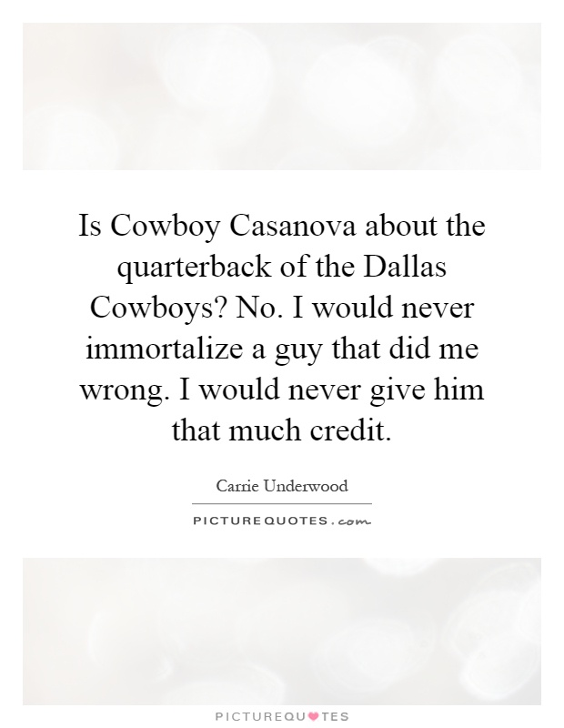 Is Cowboy Casanova about the quarterback of the Dallas Cowboys? No. I would never immortalize a guy that did me wrong. I would never give him that much credit Picture Quote #1