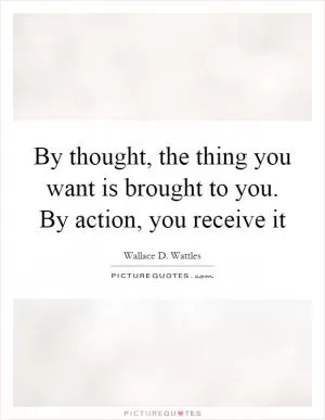 By thought, the thing you want is brought to you. By action, you receive it Picture Quote #1